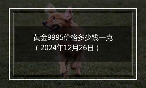 黄金9995价格多少钱一克（2024年12月26日）