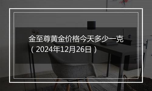 金至尊黄金价格今天多少一克(2024年12月26日)