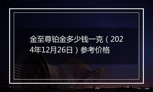 金至尊铂金多少钱一克(2024年12月26日)参考价格