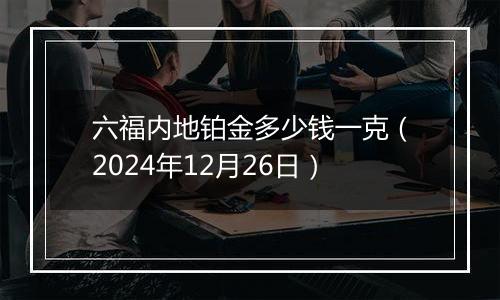 六福内地铂金多少钱一克(2024年12月26日)