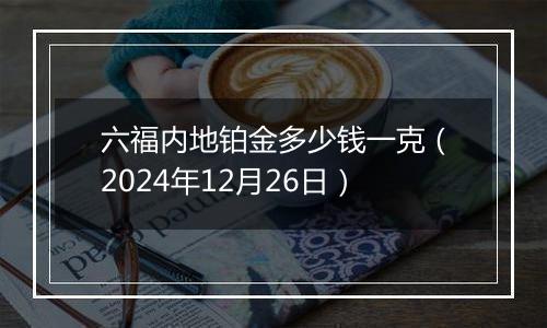 六福内地铂金多少钱一克(2024年12月26日)