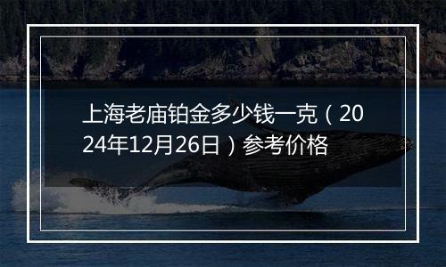 上海老庙铂金多少钱一克（2024年12月26日）参考价格