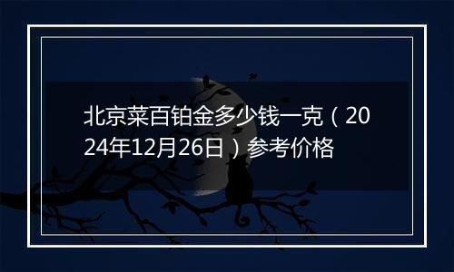 北京菜百铂金多少钱一克（2024年12月26日）参考价格