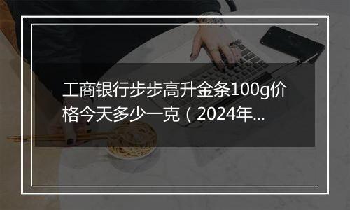 工商银行步步高升金条100g价格今天多少一克(2024年12月26日)