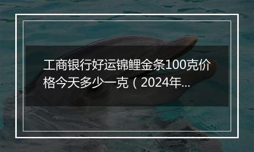 工商银行好运锦鲤金条100克价格今天多少一克(2024年12月26日)