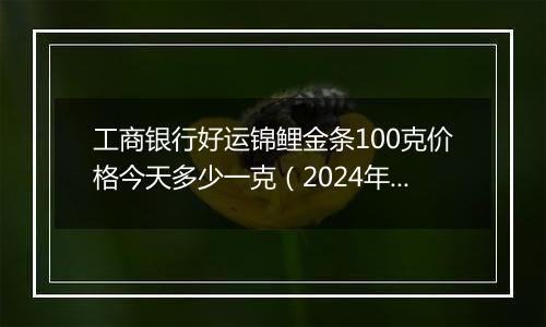工商银行好运锦鲤金条100克价格今天多少一克(2024年12月26日)