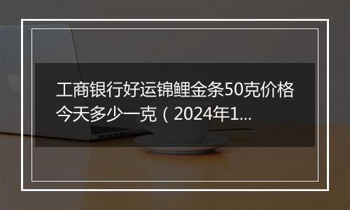 工商银行好运锦鲤金条50克价格今天多少一克(2024年12月26日)