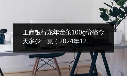 工商银行龙年金条100g价格今天多少一克(2024年12月26日)