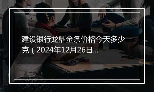 建设银行龙鼎金条价格今天多少一克(2024年12月26日)