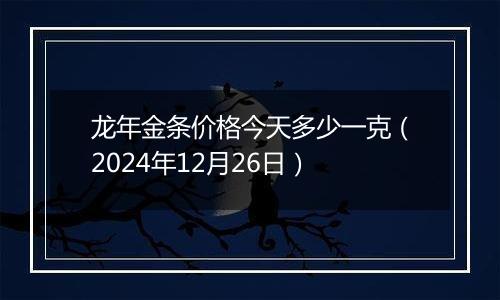 龙年金条价格今天多少一克(2024年12月26日)