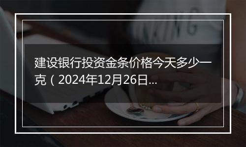 建设银行投资金条价格今天多少一克(2024年12月26日)
