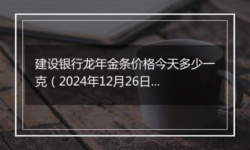 建设银行龙年金条价格今天多少一克(2024年12月26日)
