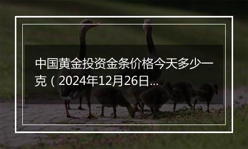 中国黄金投资金条价格今天多少一克(2024年12月26日)