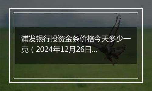 浦发银行投资金条价格今天多少一克(2024年12月26日)