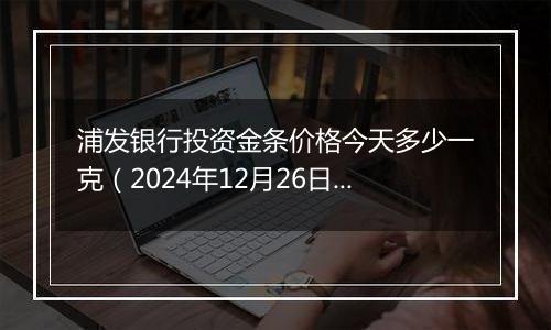 浦发银行投资金条价格今天多少一克(2024年12月26日)