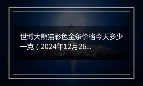 世博大熊猫彩色金条价格今天多少一克(2024年12月26日)