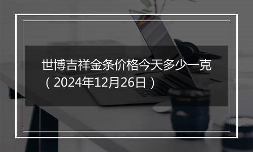 世博吉祥金条价格今天多少一克(2024年12月26日)