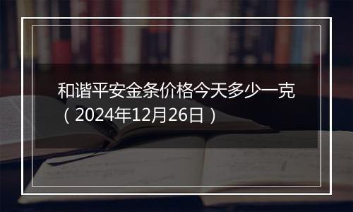 和谐平安金条价格今天多少一克(2024年12月26日)