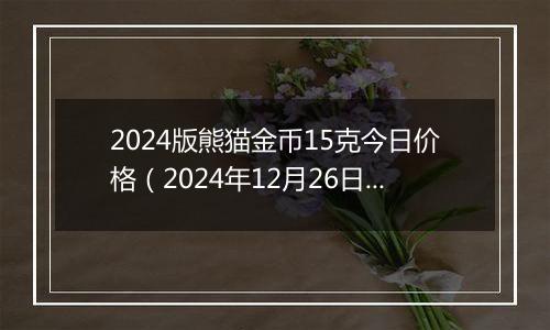 2024版熊猫金币15克今日价格（2024年12月26日）