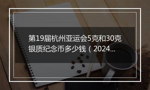 第19届杭州亚运会5克和30克银质纪念币多少钱（2024年12月26日）