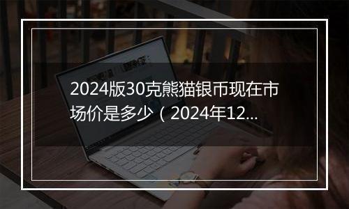 2024版30克熊猫银币现在市场价是多少（2024年12月26日）
