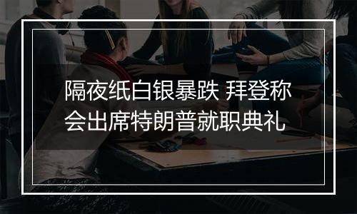 隔夜纸白银暴跌 拜登称会出席特朗普就职典礼