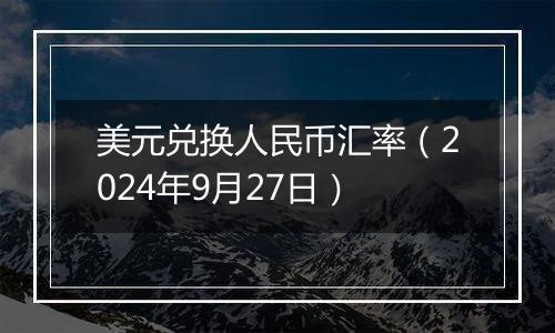美元兑换人民币汇率(2024年9月27日)