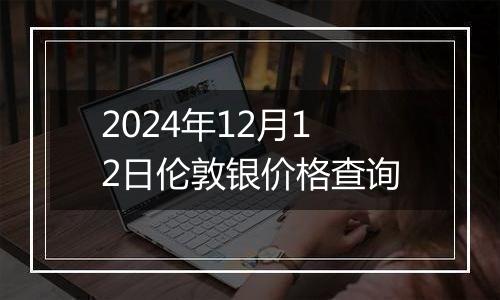 2024年12月12日伦敦银价格查询