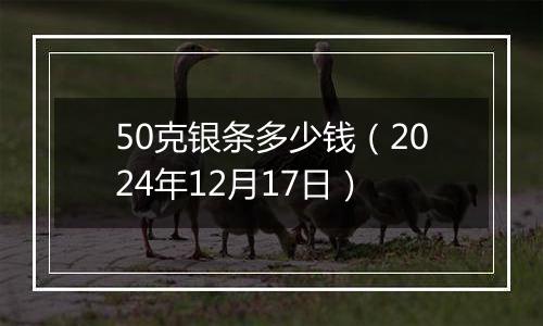 50克银条多少钱（2024年12月17日）