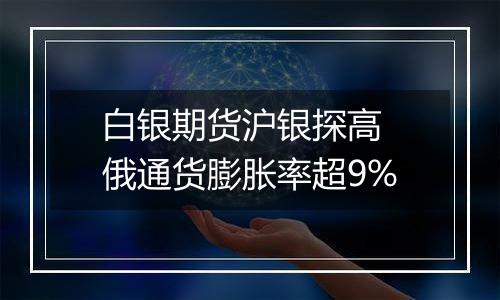 白银期货沪银探高 俄通货膨胀率超9%