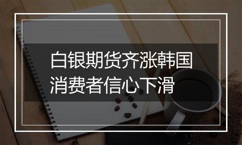白银期货齐涨韩国消费者信心下滑