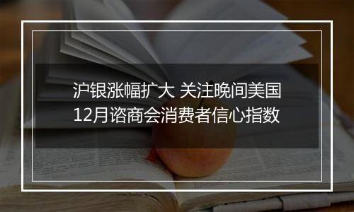 沪银涨幅扩大 关注晚间美国12月谘商会消费者信心指数