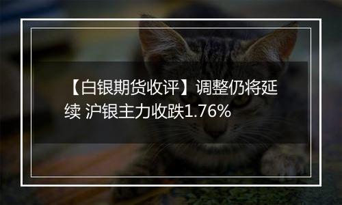 【白银期货收评】调整仍将延续 沪银主力收跌1.76%