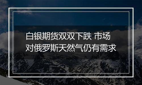 白银期货双双下跌 市场对俄罗斯天然气仍有需求