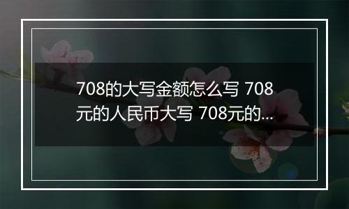 708的大写金额怎么写 708元的人民币大写 708元的数字大写