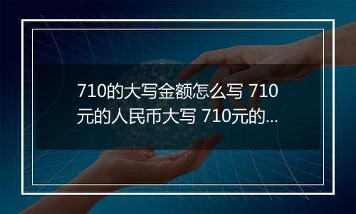 710的大写金额怎么写 710元的人民币大写 710元的数字大写