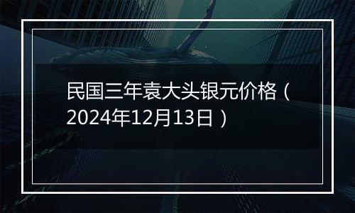 民国三年袁大头银元价格(2024年12月13日)