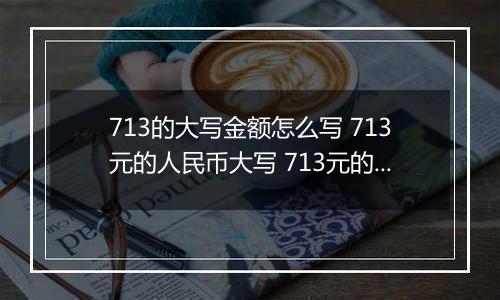 713的大写金额怎么写 713元的人民币大写 713元的数字大写