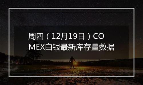 周四(12月19日)COMEX白银最新库存量数据