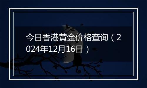 今日香港黄金价格查询(2024年12月16日)