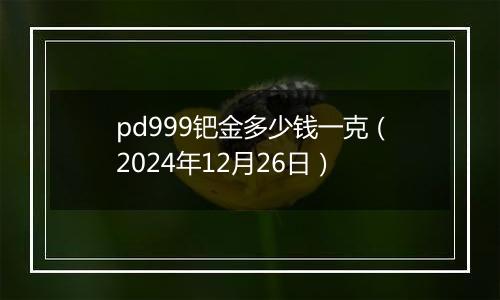 pd999钯金多少钱一克(2024年12月26日)