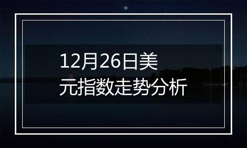 12月26日美元指数走势分析
