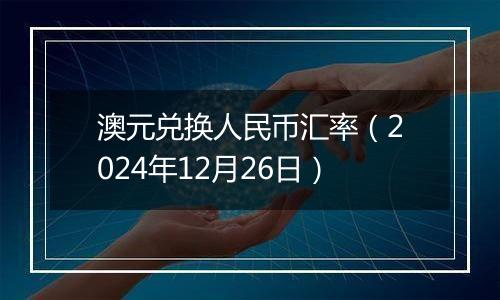 澳元兑换人民币汇率(2024年12月26日)