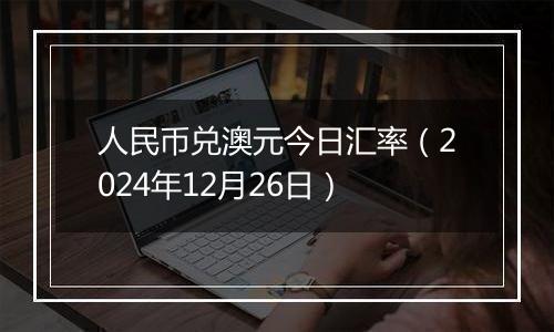 人民币兑澳元今日汇率(2024年12月26日)