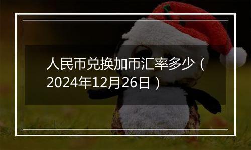 人民币兑换加币汇率多少(2024年12月26日)
