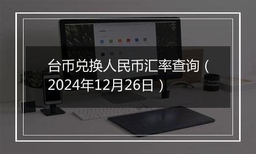台币兑换人民币汇率查询(2024年12月26日)