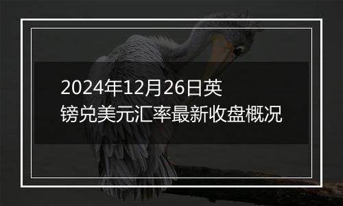 2024年12月26日英镑兑美元汇率最新收盘概况