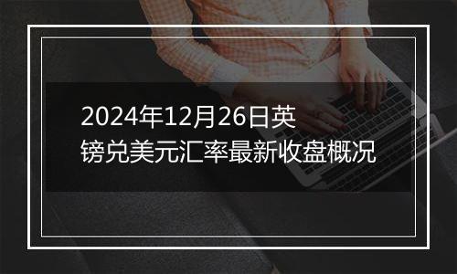 2024年12月26日英镑兑美元汇率最新收盘概况