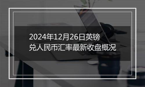 2024年12月26日英镑兑人民币汇率最新收盘概况