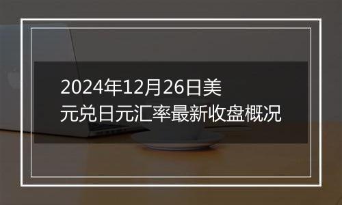 2024年12月26日美元兑日元汇率最新收盘概况